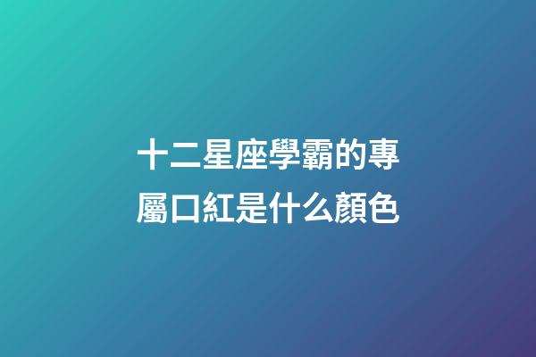 十二星座學霸的專屬口紅是什么顏色-第1張-星座運勢-玄機派