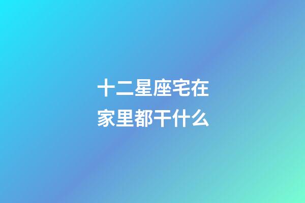 十二星座宅在家里都干什么-第1張-星座運勢-玄機派