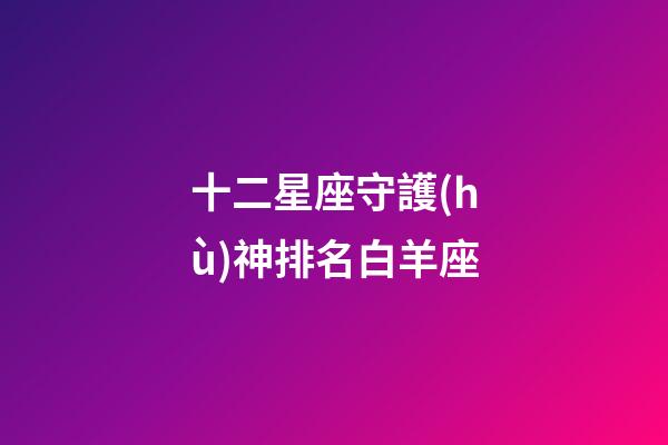 十二星座守護(hù)神排名白羊座-第1張-星座運(yùn)勢-玄機(jī)派