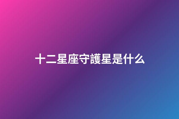 十二星座守護星是什么-第1張-星座運勢-玄機派