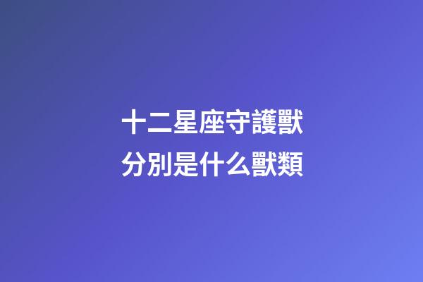 十二星座守護獸分別是什么獸類