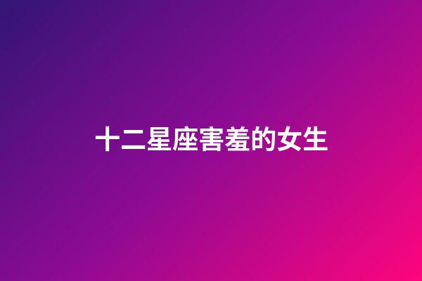十二星座害羞的女生-第1張-星座運勢-玄機派