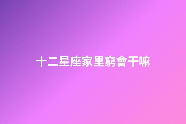 十二星座家里窮會干嘛-第1張-星座運(yùn)勢-玄機(jī)派