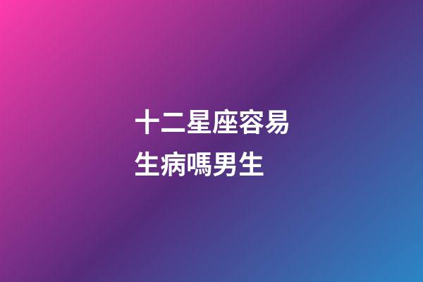 十二星座容易生病嗎男生-第1張-星座運勢-玄機派