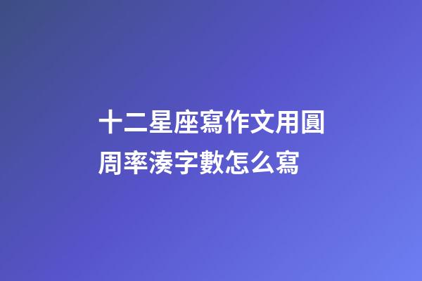 十二星座寫作文用圓周率湊字數怎么寫-第1張-星座運勢-玄機派