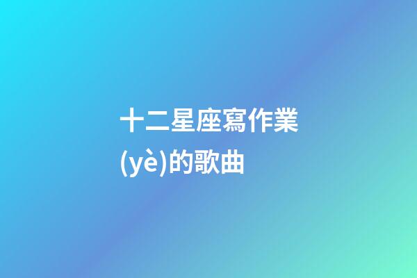 十二星座寫作業(yè)的歌曲-第1張-星座運勢-玄機(jī)派