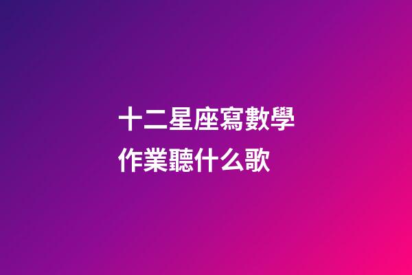 十二星座寫數學作業聽什么歌-第1張-星座運勢-玄機派