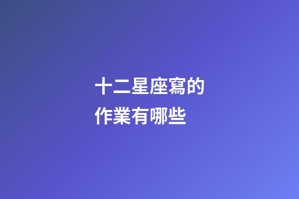 十二星座寫的作業有哪些-第1張-星座運勢-玄機派