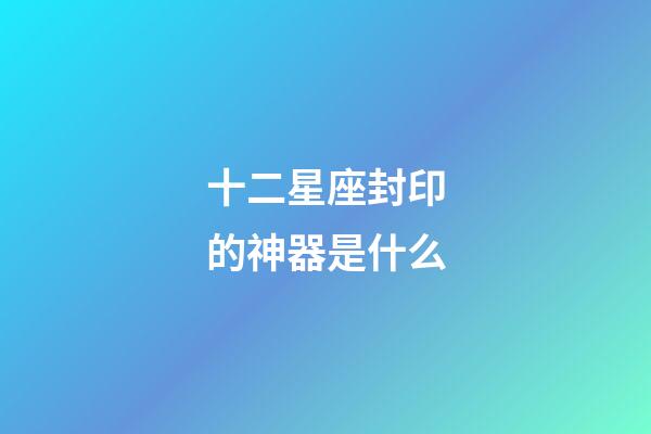 十二星座封印的神器是什么-第1張-星座運勢-玄機派