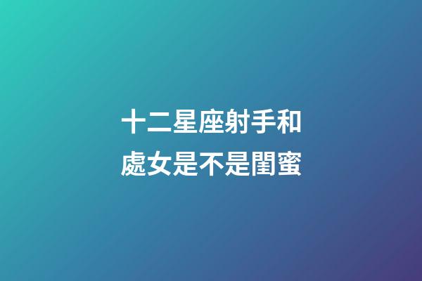 十二星座射手和處女是不是閨蜜-第1張-星座運(yùn)勢(shì)-玄機(jī)派