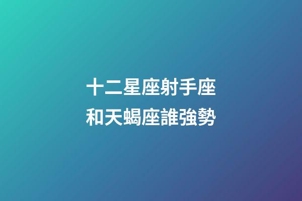 十二星座射手座和天蝎座誰強勢-第1張-星座運勢-玄機派