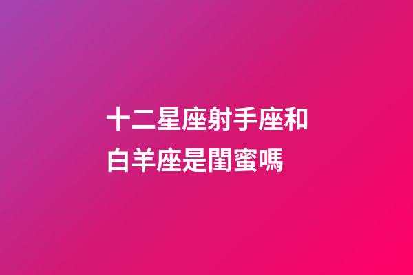 十二星座射手座和白羊座是閨蜜嗎-第1張-星座運勢-玄機派