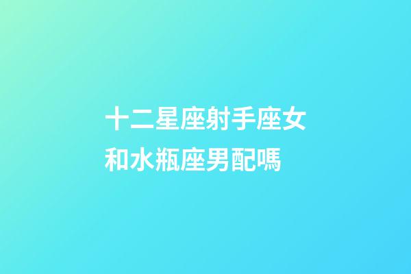 十二星座射手座女和水瓶座男配嗎-第1張-星座運勢-玄機派