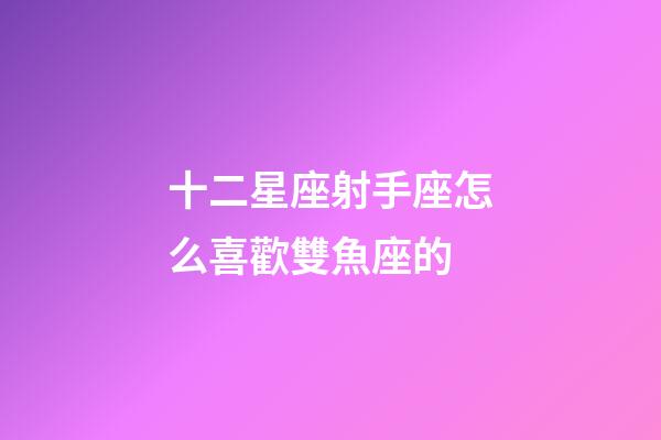 十二星座射手座怎么喜歡雙魚座的-第1張-星座運勢-玄機派