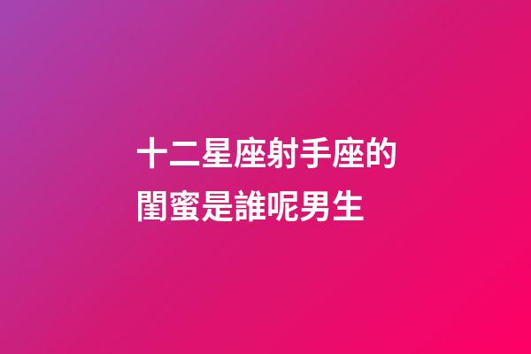 十二星座射手座的閨蜜是誰呢男生-第1張-星座運勢-玄機(jī)派