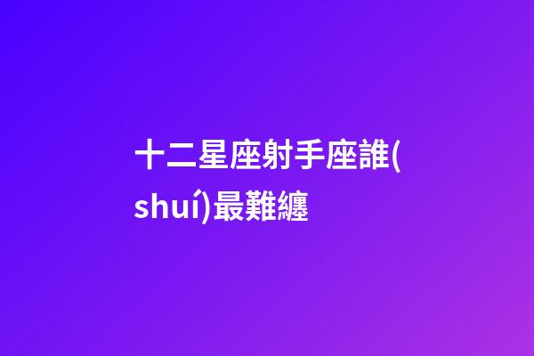 十二星座射手座誰(shuí)最難纏-第1張-星座運(yùn)勢(shì)-玄機(jī)派