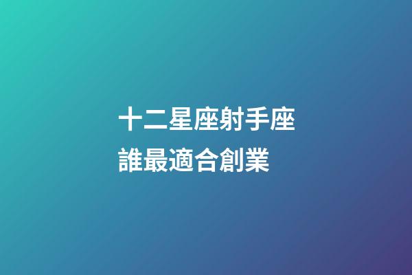 十二星座射手座誰最適合創業-第1張-星座運勢-玄機派