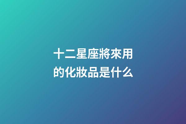 十二星座將來用的化妝品是什么-第1張-星座運(yùn)勢-玄機(jī)派