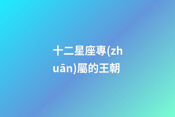 十二星座專(zhuān)屬的王朝-第1張-星座運(yùn)勢(shì)-玄機(jī)派