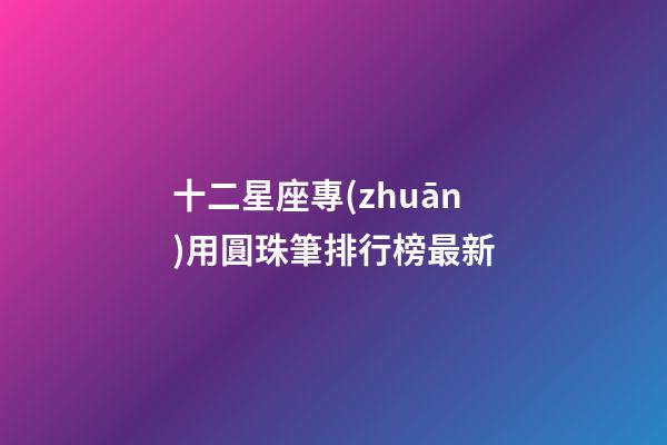 十二星座專(zhuān)用圓珠筆排行榜最新-第1張-星座運(yùn)勢(shì)-玄機(jī)派