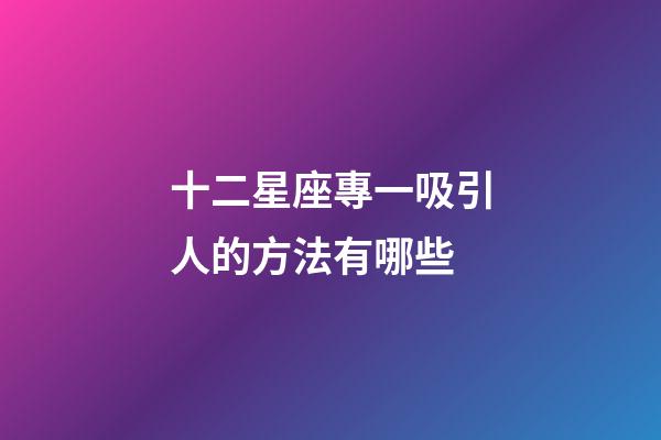 十二星座專一吸引人的方法有哪些