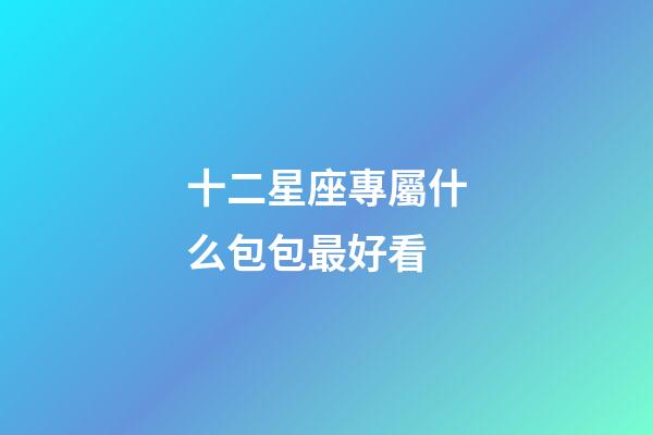 十二星座專屬什么包包最好看-第1張-星座運勢-玄機派