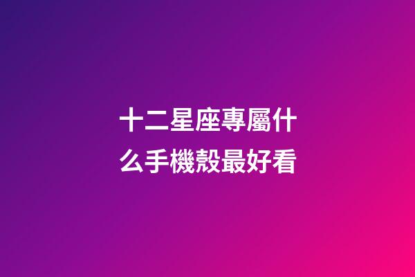 十二星座專屬什么手機殼最好看-第1張-星座運勢-玄機派