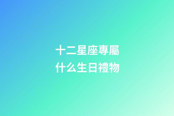 十二星座專屬什么生日禮物-第1張-星座運勢-玄機派