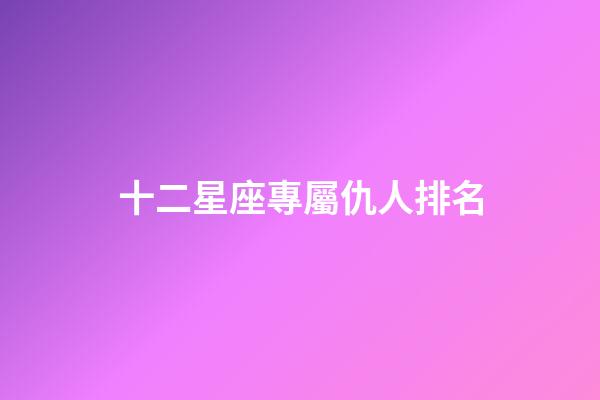 十二星座專屬仇人排名-第1張-星座運勢-玄機派