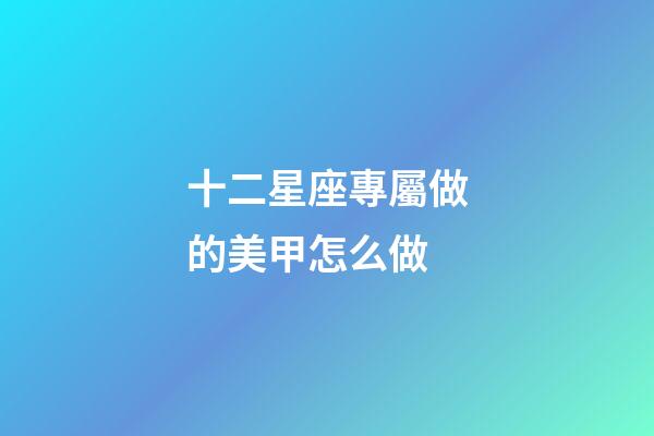十二星座專屬做的美甲怎么做-第1張-星座運勢-玄機派