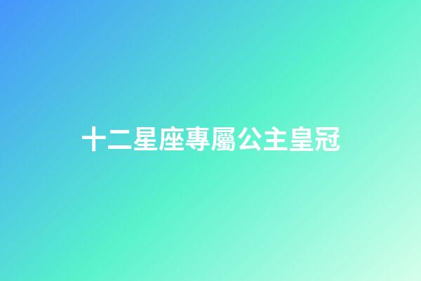 十二星座專屬公主皇冠（十二星座皇冠和戒指）-第1張-星座運勢-玄機派