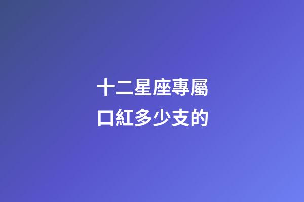十二星座專屬口紅多少支的-第1張-星座運勢-玄機派