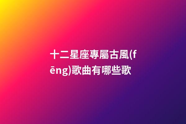 十二星座專屬古風(fēng)歌曲有哪些歌-第1張-星座運勢-玄機派