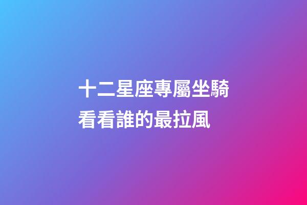 十二星座專屬坐騎看看誰的最拉風-第1張-星座運勢-玄機派