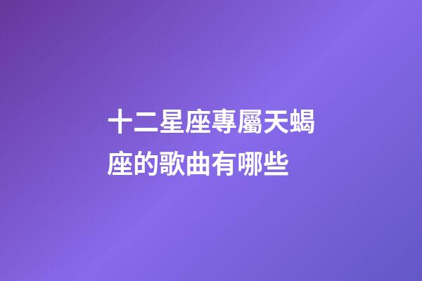 十二星座專屬天蝎座的歌曲有哪些-第1張-星座運勢-玄機派
