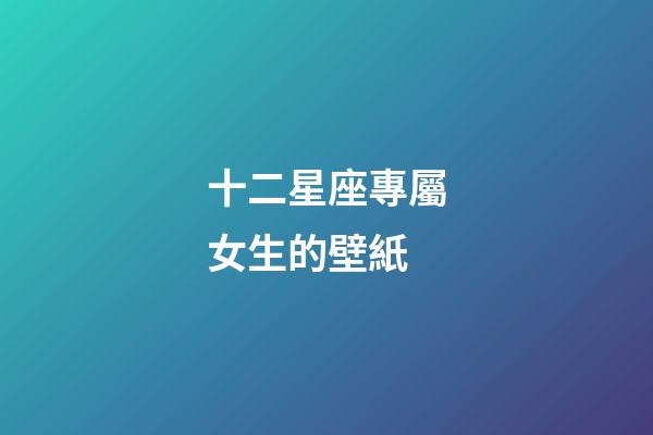 十二星座專屬女生的壁紙-第1張-星座運(yùn)勢-玄機(jī)派