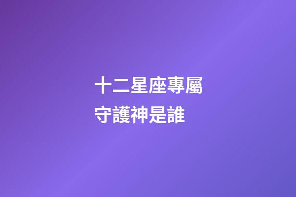 十二星座專屬守護神是誰-第1張-星座運勢-玄機派