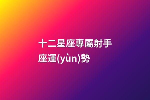 十二星座專屬射手座運(yùn)勢-第1張-星座運(yùn)勢-玄機(jī)派