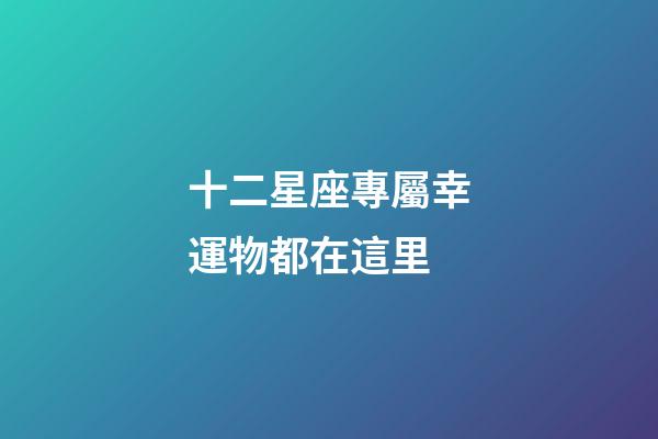 十二星座專屬幸運物都在這里-第1張-星座運勢-玄機派