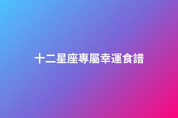十二星座專屬幸運食譜