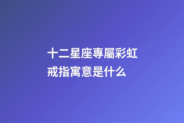 十二星座專屬彩虹戒指寓意是什么-第1張-星座運勢-玄機派