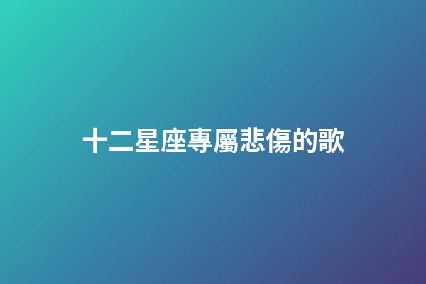 十二星座專屬悲傷的歌-第1張-星座運勢-玄機派
