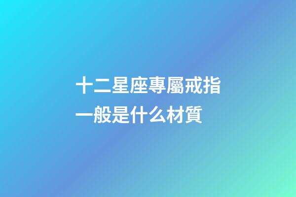 十二星座專屬戒指一般是什么材質-第1張-星座運勢-玄機派