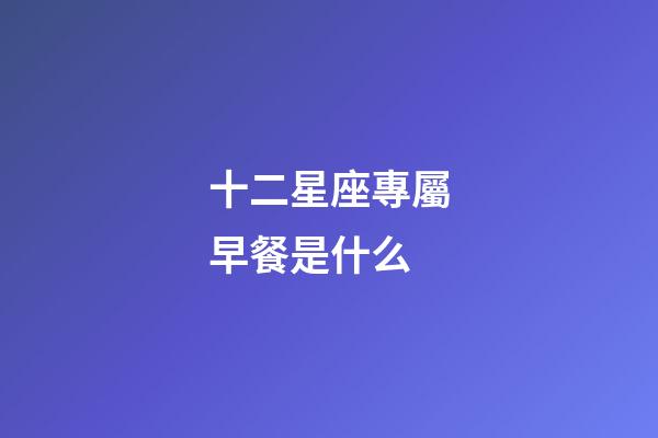 十二星座專屬早餐是什么-第1張-星座運勢-玄機派