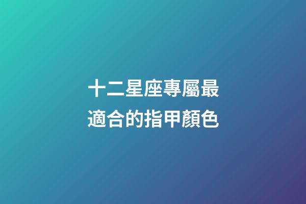 十二星座專屬最適合的指甲顏色-第1張-星座運勢-玄機派