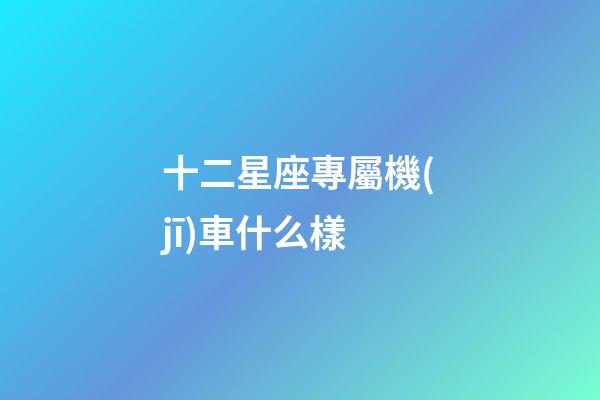 十二星座專屬機(jī)車什么樣