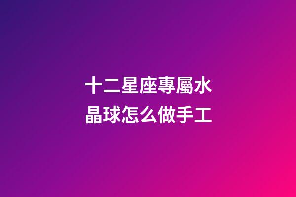 十二星座專屬水晶球怎么做手工-第1張-星座運勢-玄機派