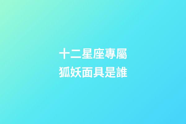 十二星座專屬狐妖面具是誰-第1張-星座運勢-玄機派