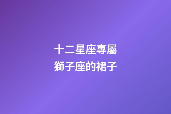 十二星座專屬獅子座的裙子-第1張-星座運勢-玄機派