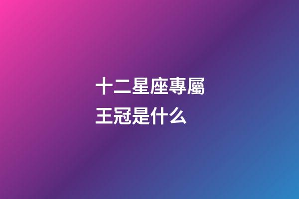 十二星座專屬王冠是什么-第1張-星座運勢-玄機派